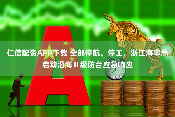 仁信配资APP下载 全部停航、停工，浙江海事局启动沿海Ⅱ级防台应急响应