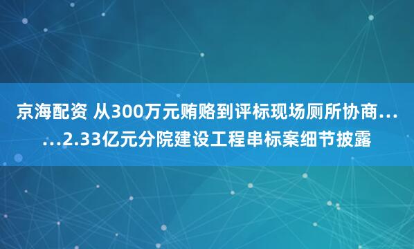 京海配资 从300万元贿赂到评标现场厕所协商……2.33亿元分院建设工程串标案细节披露