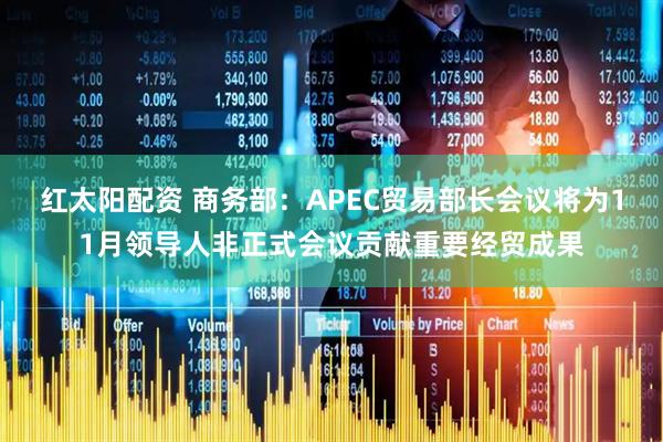 红太阳配资 商务部：APEC贸易部长会议将为11月领导人非正式会议贡献重要经贸成果
