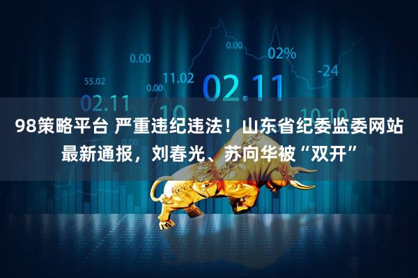 98策略平台 严重违纪违法！山东省纪委监委网站最新通报，刘春光、苏向华被“双开”