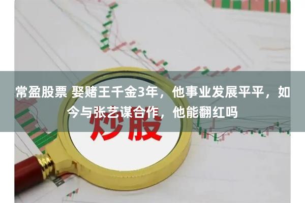 常盈股票 娶赌王千金3年，他事业发展平平，如今与张艺谋合作，他能翻红吗