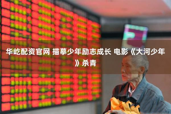 华屹配资官网 描摹少年励志成长 电影《大河少年》杀青
