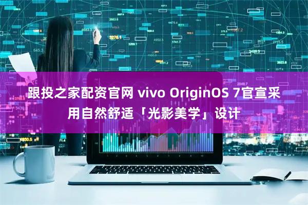 跟投之家配资官网 vivo OriginOS 7官宣采用自然舒适「光影美学」设计