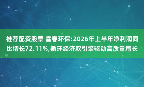 推荐配资股票 富春环保:2026年上半年净利润同比增长72.11%,循环经济双引擎驱动高质量增长