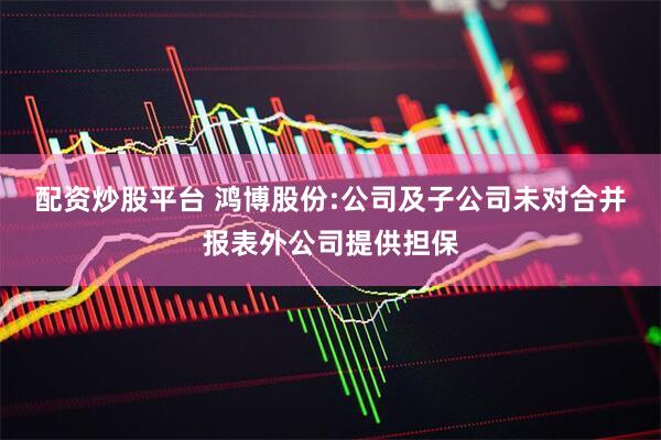 配资炒股平台 鸿博股份:公司及子公司未对合并报表外公司提供担保